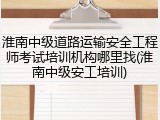 淮南中级道路运输安全工程师考试培训机构哪里找(淮南中级安工培训)