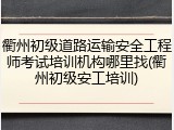 衢州初级道路运输安全工程师考试培训机构哪里找(衢州初级安工培训)