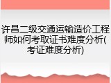 许昌二级交通运输造价工程师如何考取证书难度分析(考证难度分析)