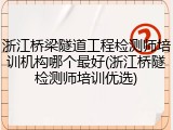 浙江桥梁隧道工程检测师培训机构哪个最好(浙江桥隧检测师培训优选)