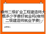 宿州二级矿业工程建造师大概多少学费好就业吗(宿州二级建造师就业学费)