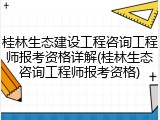 桂林生态建设工程咨询工程师报考资格详解(桂林生态咨询工程师报考资格)