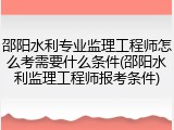 邵阳水利专业监理工程师怎么考需要什么条件(邵阳水利监理工程师报考条件)