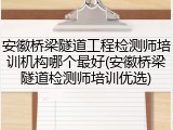 安徽桥梁隧道工程检测师培训机构哪个最好(安徽桥梁隧道检测师培训优选)