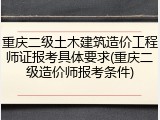 重庆二级土木建筑造价工程师证报考具体要求(重庆二级造价师报考条件)