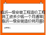 临沂一级安装工程造价工程师工资多少钱一个月通常(临沂一级安装造价师月薪)