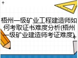 梧州一级矿业工程建造师如何考取证书难度分析(梧州一级矿业建造师考证难度)