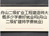 舟山二级矿业工程建造师大概多少学费好就业吗(舟山二级矿建师学费就业)