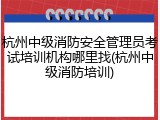 杭州中级消防安全管理员考试培训机构哪里找(杭州中级消防培训)