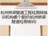 杭州桥梁隧道工程检测师培训机构哪个最好(杭州桥梁隧道检测培训)