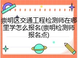 崇明区交通工程检测师在哪里学怎么报名(崇明检测师报名点)
