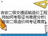 吉安二级交通运输造价工程师如何考取证书难度分析(吉安二级造价师考证难度)