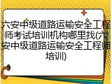六安中级道路运输安全工程师考试培训机构哪里找(六安中级道路运输安全工程师培训)