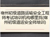 宿州初级道路运输安全工程师考试培训机构哪里找(宿州初级道运安全师培训)