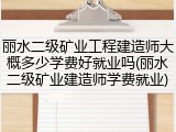 丽水二级矿业工程建造师大概多少学费好就业吗(丽水二级矿业建造师学费就业)