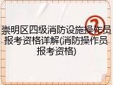 崇明区四级消防设施操作员报考资格详解(消防操作员报考资格)