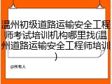 温州初级道路运输安全工程师考试培训机构哪里找(温州道路运输安全工程师培训)