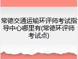 常德交通运输环评师考试指导中心哪里有(常德环评师考试点)