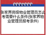 张家界高级物业管理员怎么考需要什么条件(张家界物业管理员报考条件)