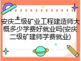 安庆二级矿业工程建造师大概多少学费好就业吗(安庆二级矿建师学费就业)