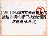 池州中级消防安全管理员考试培训机构哪里找(池州消防管理员培训)