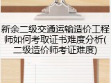 新余二级交通运输造价工程师如何考取证书难度分析(二级造价师考证难度)
