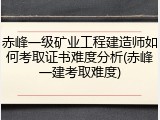 赤峰一级矿业工程建造师如何考取证书难度分析(赤峰一建考取难度)