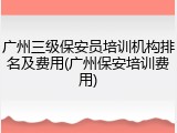 广州三级保安员培训机构排名及费用(广州保安培训费用)