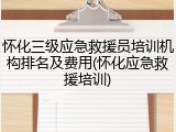 怀化三级应急救援员培训机构排名及费用(怀化应急救援培训)