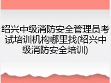 绍兴中级消防安全管理员考试培训机构哪里找(绍兴中级消防安全培训)