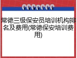 常德三级保安员培训机构排名及费用(常德保安培训费用)