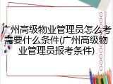 广州高级物业管理员怎么考需要什么条件(广州高级物业管理员报考条件)