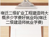 宿迁二级矿业工程建造师大概多少学费好就业吗(宿迁二级建造师就业学费)