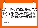 潍坊二级交通运输造价工程师如何考取证书难度分析(潍坊二级造价师考证难度)