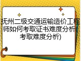 抚州二级交通运输造价工程师如何考取证书难度分析(考取难度分析)