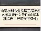 汕尾水利专业监理工程师怎么考需要什么条件(汕尾水利监理工程师报考条件)
