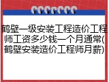 鹤壁一级安装工程造价工程师工资多少钱一个月通常(鹤壁安装造价工程师月薪)
