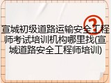 宣城初级道路运输安全工程师考试培训机构哪里找(宣城道路安全工程师培训)
