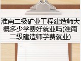 淮南二级矿业工程建造师大概多少学费好就业吗(淮南二级建造师学费就业)