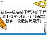 新乡一级安装工程造价工程师工资多少钱一个月通常(新乡一级造价师月薪)