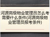 河源高级物业管理员怎么考需要什么条件(河源高级物业管理员报考条件)