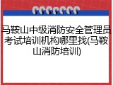 马鞍山中级消防安全管理员考试培训机构哪里找(马鞍山消防培训)