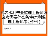 茂名水利专业监理工程师怎么考需要什么条件(水利监理工程师考证条件)
