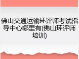 佛山交通运输环评师考试指导中心哪里有(佛山环评师培训)