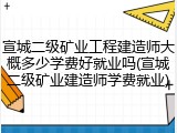 宣城二级矿业工程建造师大概多少学费好就业吗(宣城二级矿业建造师学费就业)