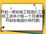开封一级安装工程造价工程师工资多少钱一个月通常(开封安装造价师月薪)