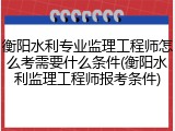 衡阳水利专业监理工程师怎么考需要什么条件(衡阳水利监理工程师报考条件)