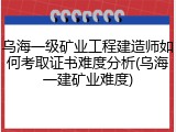 乌海一级矿业工程建造师如何考取证书难度分析(乌海一建矿业难度)