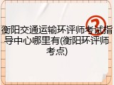 衡阳交通运输环评师考试指导中心哪里有(衡阳环评师考点)