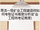 果洛一级矿业工程建造师如何考取证书难度分析(矿业工程师考证难度)